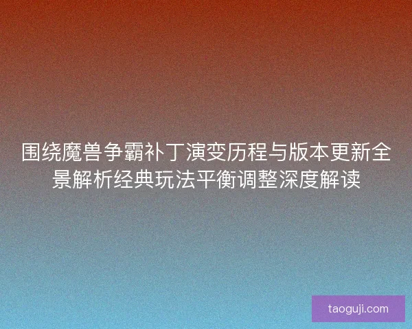围绕魔兽争霸补丁演变历程与版本更新全景解析经典玩法平衡调整深度解读