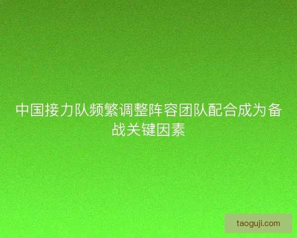 中国接力队频繁调整阵容团队配合成为备战关键因素