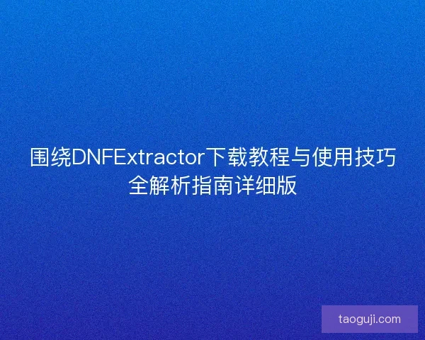 围绕DNFExtractor下载教程与使用技巧全解析指南详细版
