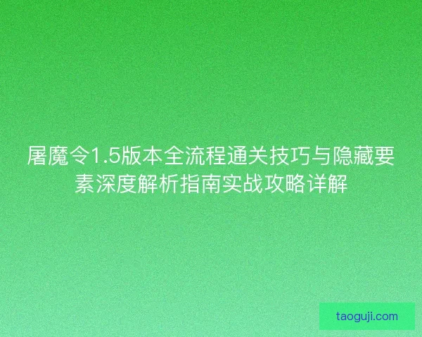 屠魔令1.5版本全流程通关技巧与隐藏要素深度解析指南实战攻略详解