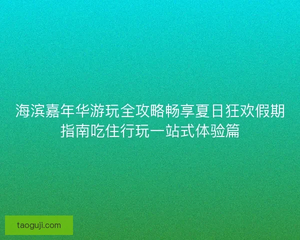 海滨嘉年华游玩全攻略畅享夏日狂欢假期指南吃住行玩一站式体验篇