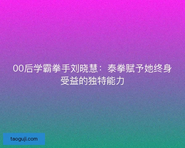 00后学霸拳手刘晓慧：泰拳赋予她终身受益的独特能力