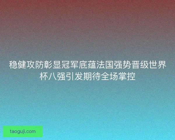 稳健攻防彰显冠军底蕴法国强势晋级世界杯八强引发期待全场掌控