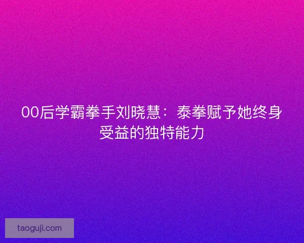 00后学霸拳手刘晓慧：泰拳赋予她终身受益的独特能力