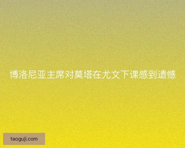 博洛尼亚主席对莫塔在尤文下课感到遗憾