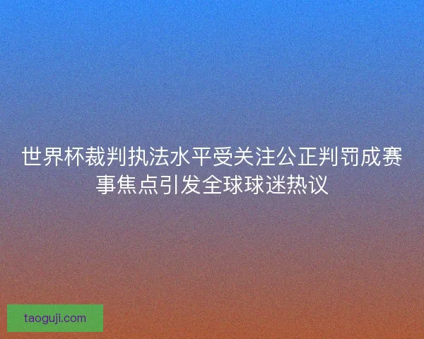 世界杯裁判执法水平受关注公正判罚成赛事焦点引发全球球迷热议