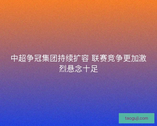 中超争冠集团持续扩容 联赛竞争更加激烈悬念十足
