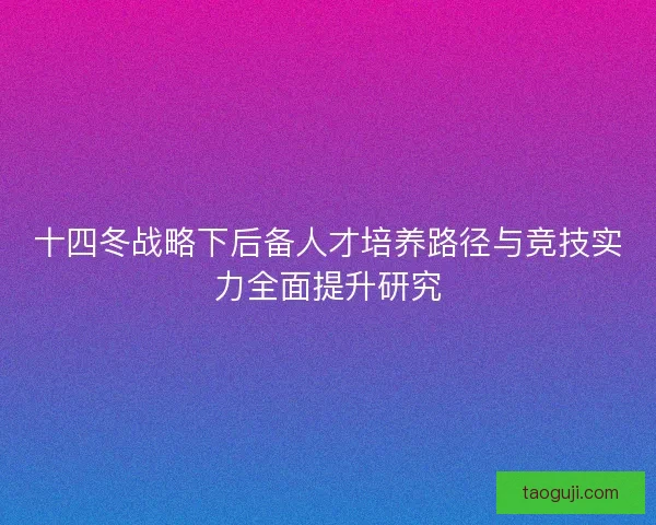 十四冬战略下后备人才培养路径与竞技实力全面提升研究