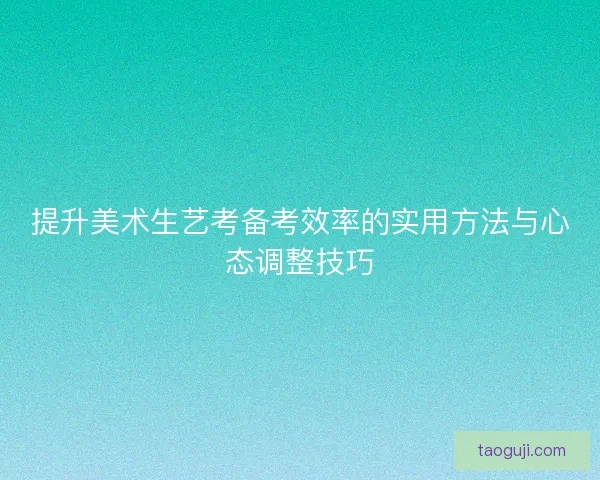 提升美术生艺考备考效率的实用方法与心态调整技巧
