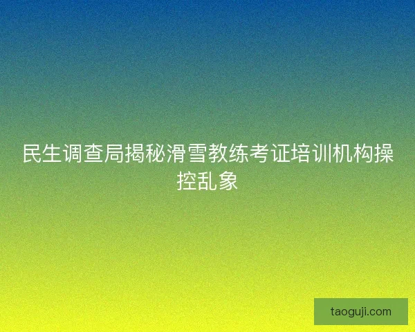 民生调查局揭秘滑雪教练考证培训机构操控乱象